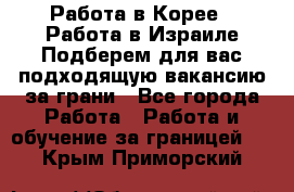  Работа в Корее I Работа в Израиле Подберем для вас подходящую вакансию за грани - Все города Работа » Работа и обучение за границей   . Крым,Приморский